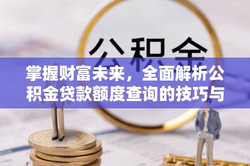 夏河掌握财富未来，全面解析公积金贷款额度查询的技巧与策略