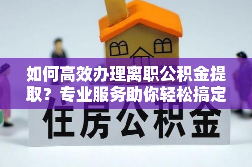 夏河如何高效办理离职公积金提取？专业服务助你轻松搞定