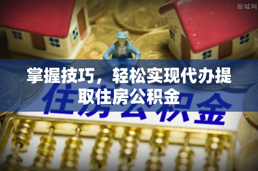 夏河掌握技巧，轻松实现代办提取住房公积金