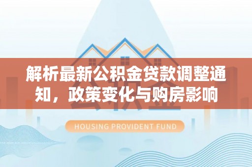 夏河解析最新公积金贷款调整通知，政策变化与购房影响