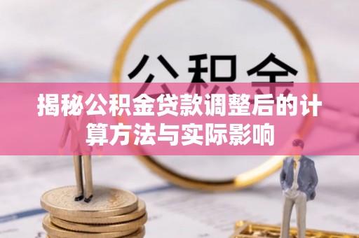 夏河揭秘公积金贷款调整后的计算方法与实际影响