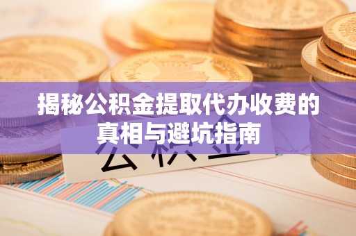 夏河揭秘公积金提取代办收费的真相与避坑指南