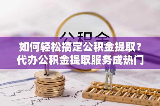 夏河如何轻松搞定公积金提取？代办公积金提取服务成热门选择