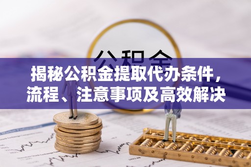 夏河揭秘公积金提取代办条件，流程、注意事项及高效解决方案