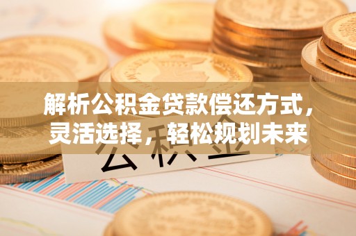 夏河解析公积金贷款偿还方式，灵活选择，轻松规划未来