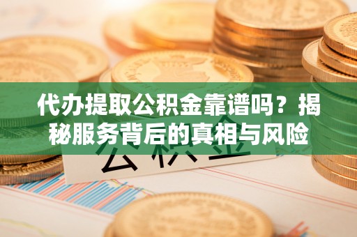 夏河代办提取公积金靠谱吗？揭秘服务背后的真相与风险