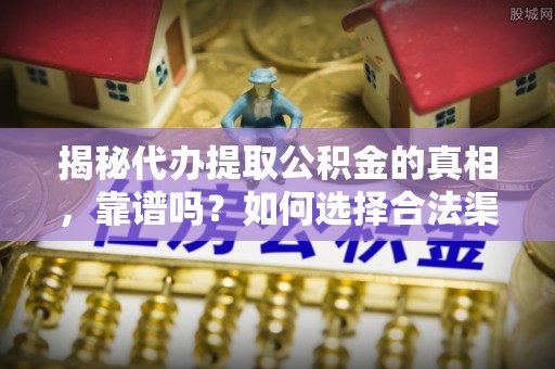 夏河揭秘代办提取公积金的真相，靠谱吗？如何选择合法渠道