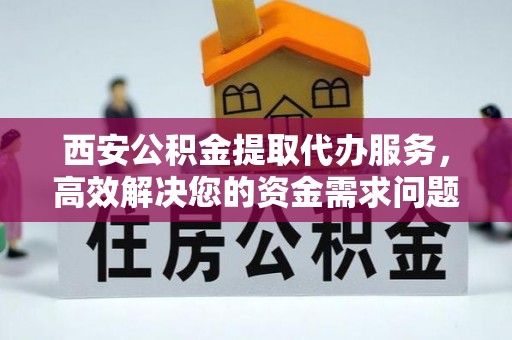 夏河西安公积金提取代办服务，高效解决您的资金需求问题