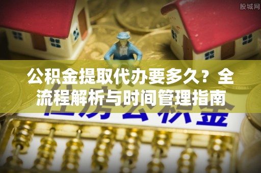 夏河公积金提取代办要多久？全流程解析与时间管理指南