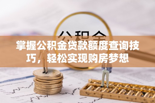 夏河掌握公积金贷款额度查询技巧，轻松实现购房梦想