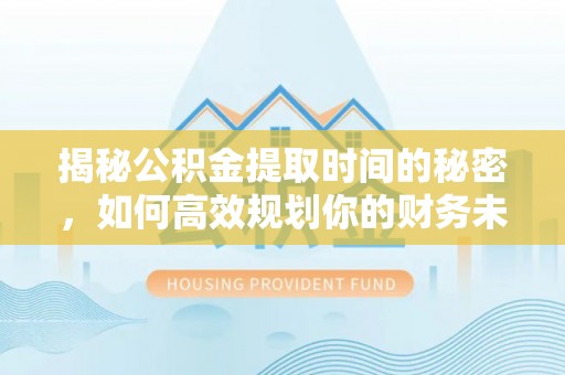 夏河揭秘公积金提取时间的秘密，如何高效规划你的财务未来