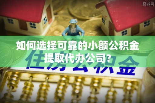 夏河如何选择可靠的小额公积金提取代办公司？