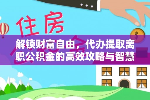 夏河解锁财富自由，代办提取离职公积金的高效攻略与智慧选择