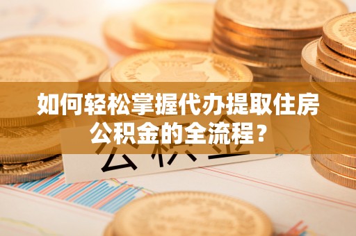 夏河如何轻松掌握代办提取住房公积金的全流程？