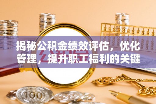 夏河揭秘公积金绩效评估，优化管理，提升职工福利的关键一步