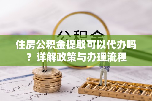 夏河住房公积金提取可以代办吗？详解政策与办理流程