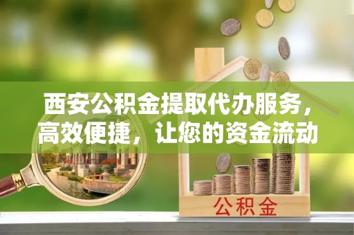 夏河西安公积金提取代办服务，高效便捷，让您的资金流动更灵活