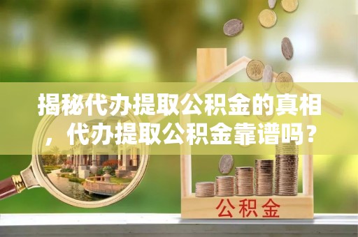 夏河揭秘代办提取公积金的真相，代办提取公积金靠谱吗？