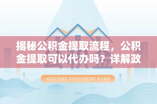 夏河揭秘公积金提取流程，公积金提取可以代办吗？详解政策与实操技巧