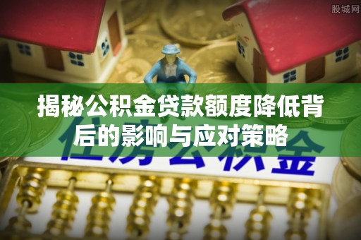 夏河揭秘公积金贷款额度降低背后的影响与应对策略