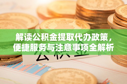 夏河解读公积金提取代办政策，便捷服务与注意事项全解析