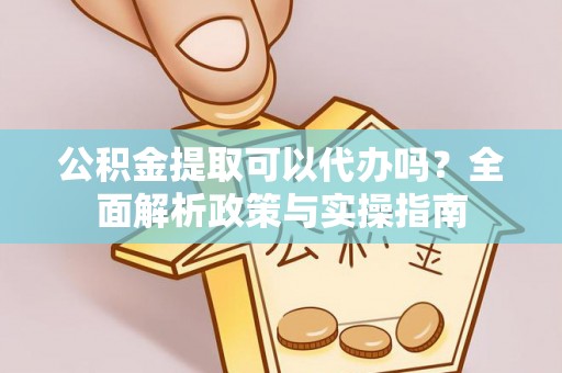 夏河公积金提取可以代办吗？全面解析政策与实操指南