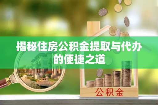 夏河揭秘住房公积金提取与代办的便捷之道