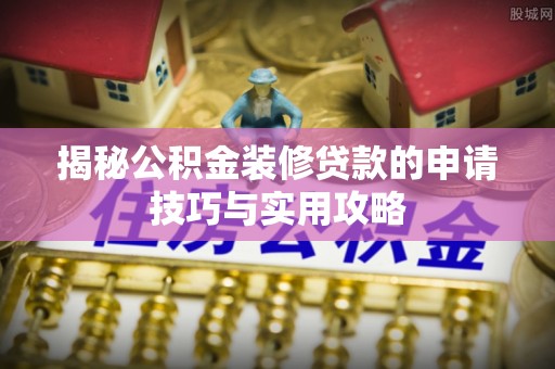 夏河揭秘公积金装修贷款的申请技巧与实用攻略