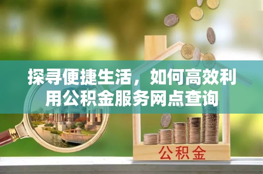 夏河探寻便捷生活，如何高效利用公积金服务网点查询