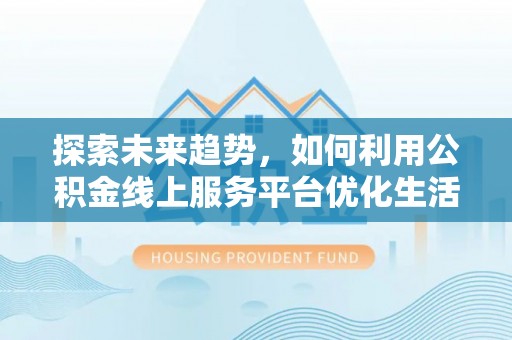 夏河探索未来趋势，如何利用公积金线上服务平台优化生活