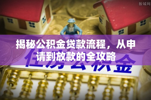 夏河揭秘公积金贷款流程，从申请到放款的全攻略