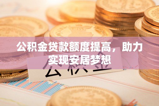 夏河公积金贷款额度提高，助力实现安居梦想