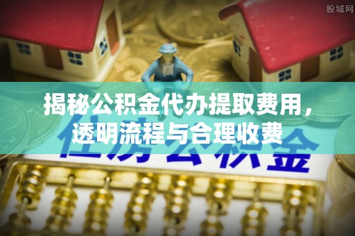 夏河揭秘公积金代办提取费用，透明流程与合理收费