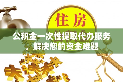 夏河公积金一次性提取代办服务，解决您的资金难题