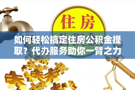 夏河如何轻松搞定住房公积金提取？代办服务助你一臂之力