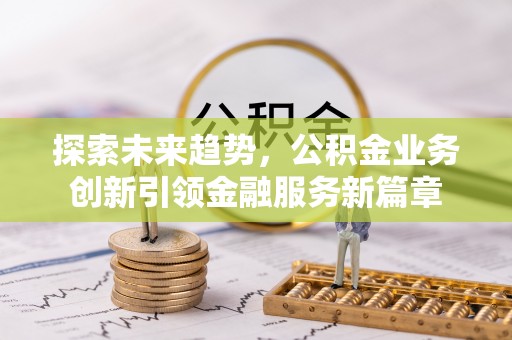 夏河探索未来趋势，公积金业务创新引领金融服务新篇章