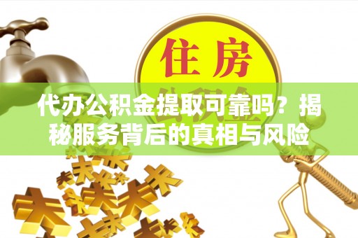 夏河代办公积金提取可靠吗？揭秘服务背后的真相与风险