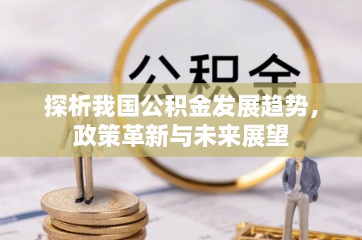 夏河探析我国公积金发展趋势，政策革新与未来展望