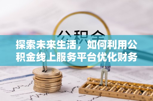 夏河探索未来生活，如何利用公积金线上服务平台优化财务管理