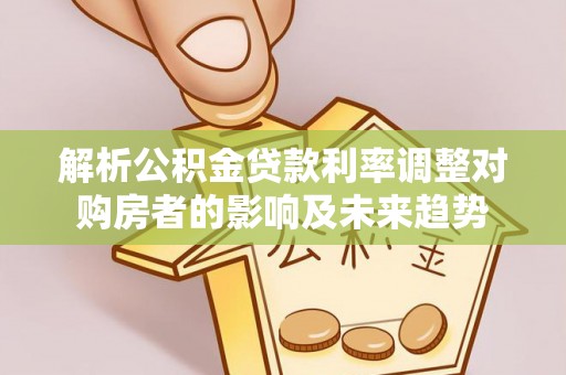 夏河解析公积金贷款利率调整对购房者的影响及未来趋势