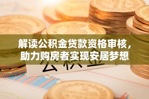 夏河解读公积金贷款资格审核，助力购房者实现安居梦想