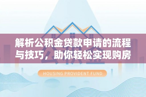 夏河解析公积金贷款申请的流程与技巧，助你轻松实现购房梦想