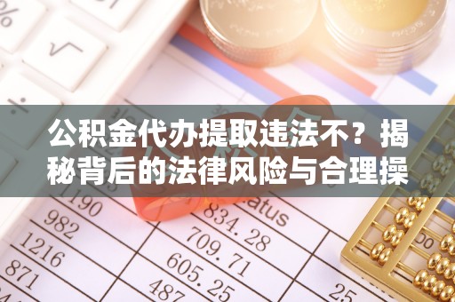 夏河公积金代办提取违法不？揭秘背后的法律风险与合理操作
