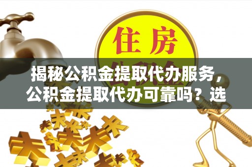 夏河揭秘公积金提取代办服务，公积金提取代办可靠吗？选择需谨慎