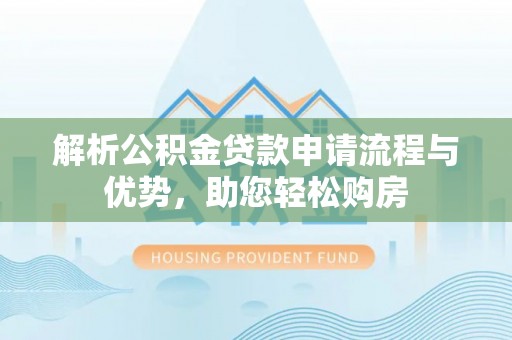 夏河解析公积金贷款申请流程与优势，助您轻松购房