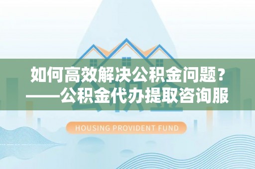 夏河如何高效解决公积金问题？——公积金代办提取咨询服务指南
