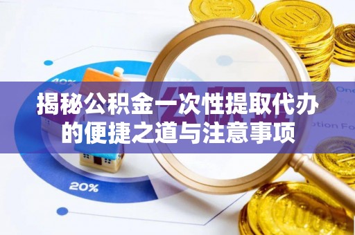 夏河揭秘公积金一次性提取代办的便捷之道与注意事项