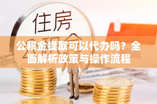 夏河公积金提取可以代办吗？全面解析政策与操作流程