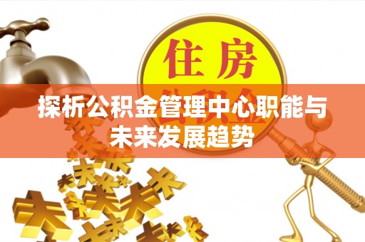夏河探析公积金管理中心职能与未来发展趋势