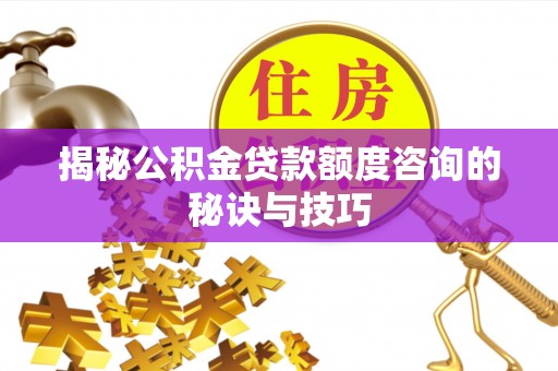 夏河揭秘公积金贷款额度咨询的秘诀与技巧